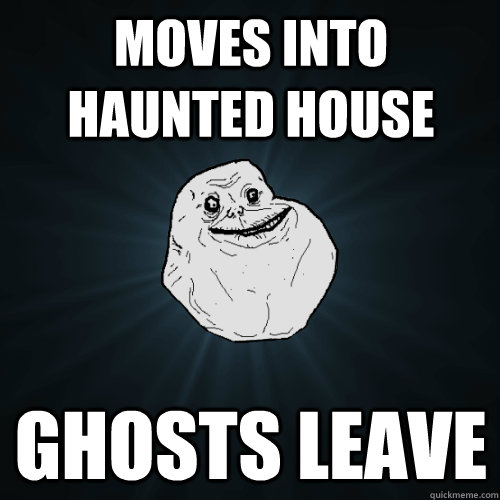 moves into haunted house ghosts leave  Forever Alone