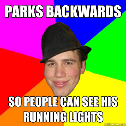 parks backwards so people can see his running lights - parks backwards so people can see his running lights  Scumbag Coworker