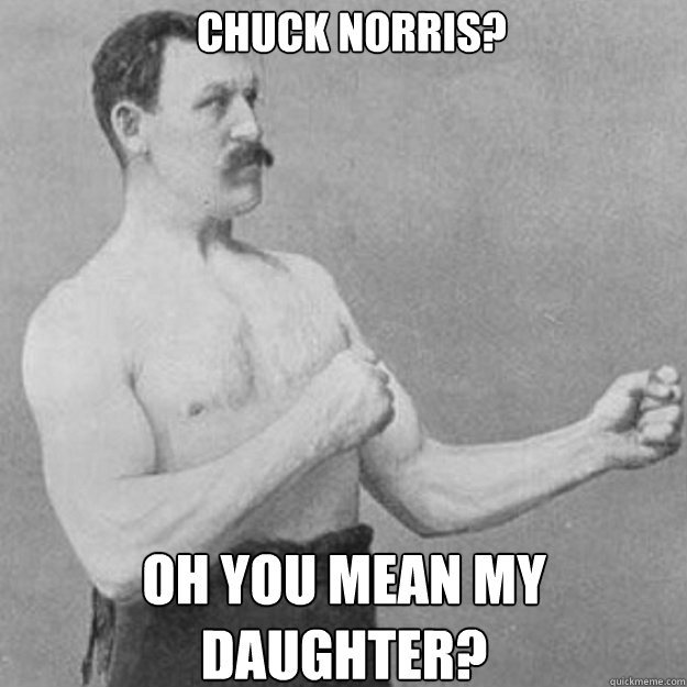 Chuck Norris? Oh you mean my daughter?  overly manly man