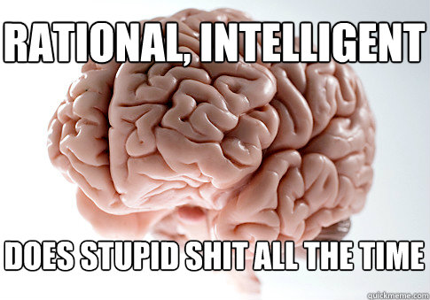 Rational, intelligent does stupid shit all the time  Scumbag Brain