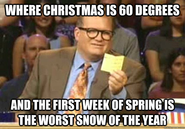 Where Christmas is 60 degrees  and the first week of spring is the worst snow of the year - Where Christmas is 60 degrees  and the first week of spring is the worst snow of the year  Welcome to
