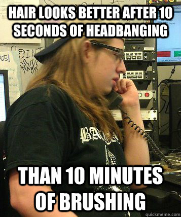 Hair looks better after 10 seconds of headbanging Than 10 minutes of brushing  Average Metal Max