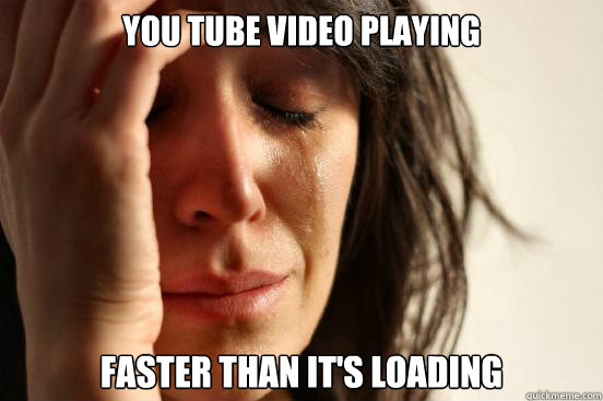 you tube video playing  faster than it's loading  First World Problems