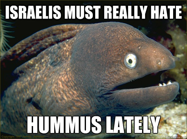 Israelis must really hate hummus lately - Israelis must really hate hummus lately  Bad Joke Eel