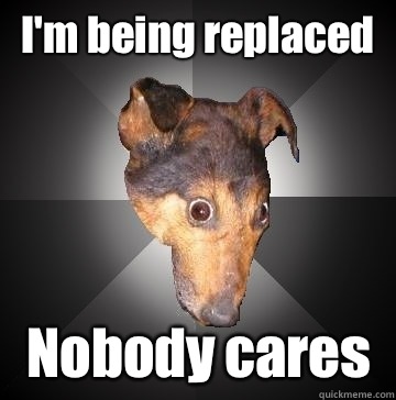 I'm being replaced Nobody cares - I'm being replaced Nobody cares  Depression Dog