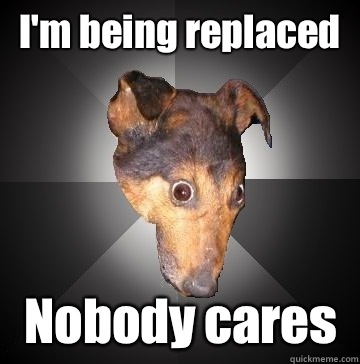 I'm being replaced Nobody cares  Depression Dog