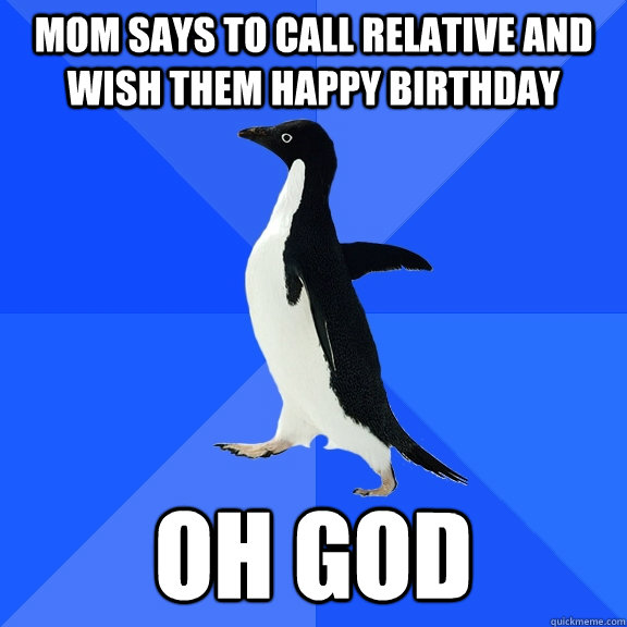 Mom says to call relative and wish them happy birthday oh god  Socially Awkward Penguin