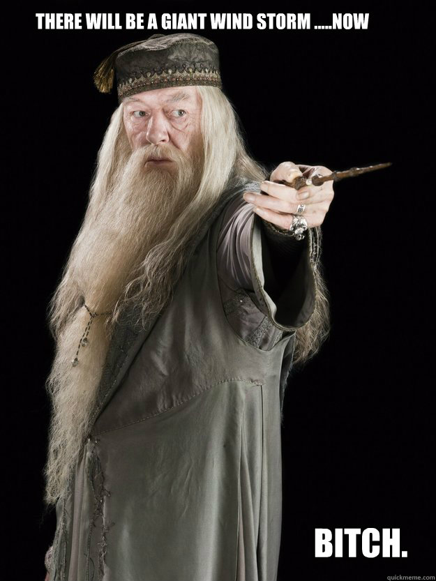 There will be a Giant wind storm .....Now bitch.  magic stick dumbledore