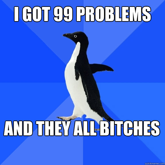 I got 99 problems and they all bitches  Socially Awkward Penguin