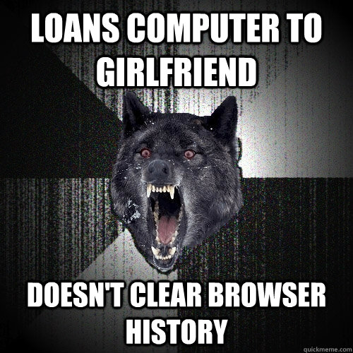 Loans Computer to Girlfriend Doesn't Clear Browser History  Insanity Wolf