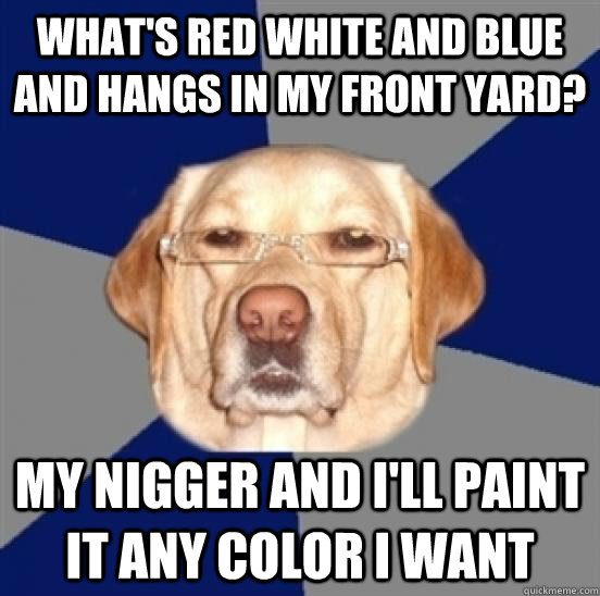 what's red white and blue and hangs in my front yard? my nigger and i'll paint it any color i want  Racist Dog