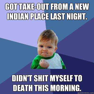Got take-out from a new Indian place last night. Didn't shit myself to death this morning.  Success Kid