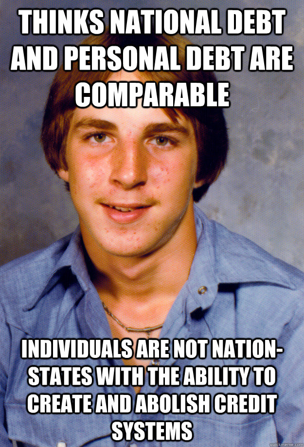 thinks national debt and personal debt are comparable individuals are not nation-states with the ability to create and abolish credit systems  Old Economy Steven