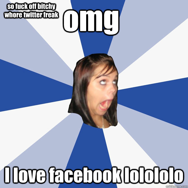 omg I love facebook lolololo so fuck off bitchy whore twitter freak  Annoying Facebook Girl