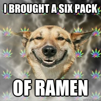 I brought a six pack Of ramen  Stoner Dog