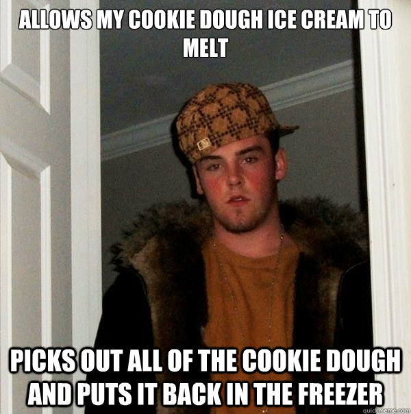Allows my cookie dough ice cream to melt Picks out all of the cookie dough and puts it back in the freezer  Scumbag Steve