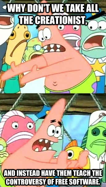 Why don't we take all the creationist, and instead have them teach the controversy of free software.  Push it somewhere else Patrick