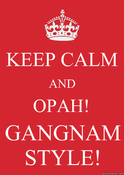 KEEP CALM AND OPAH!
 GANGNAM STYLE!  Keep calm or gtfo