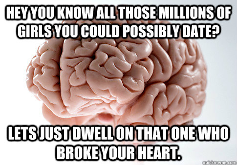 Hey you know all those millions of girls you could possibly date? Lets just dwell on that one who broke your heart.   Scumbag Brain