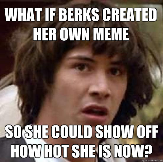 What if berks created her own meme so she could show off how hot she is now?  conspiracy keanu