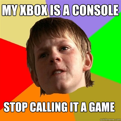 my XBOX is a console stop calling it a game  Angry School Boy