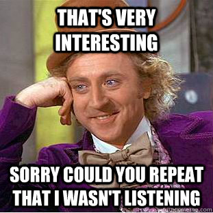 That's Very Interesting sorry could you repeat that i wasn't listening  Condescending Wonka