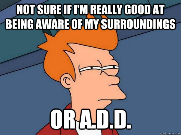 not sure if i'm really good at being aware of my surroundings or A.D.D.  Futurama Fry