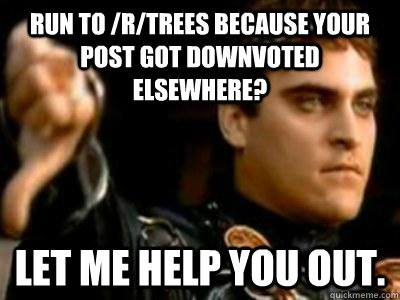 Run to /r/trees because your post got downvoted elsewhere? Let me help you out.  Downvoting Roman