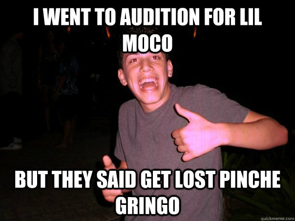 i went to audition for lil moco but they said get lost pinche gringo   