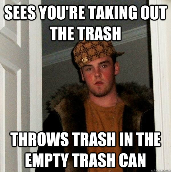 Sees you're taking out the trash throws trash in the empty trash can - Sees you're taking out the trash throws trash in the empty trash can  Scumbag Steve