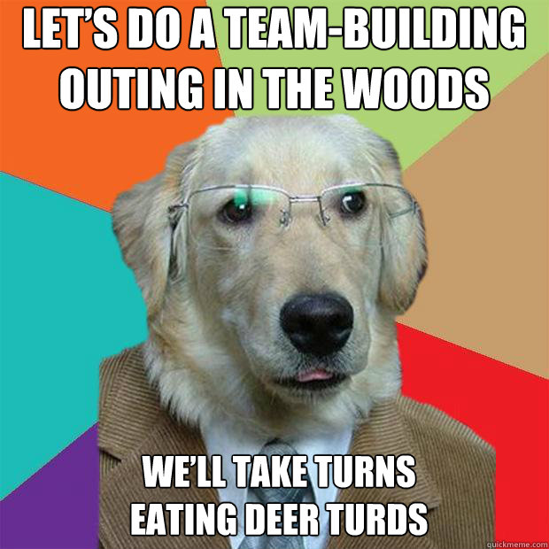 Let’s do a team-building outing in the woods We’ll take turns 
eating deer turds  Business Dog