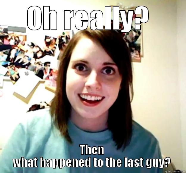 What happened to that last guy? - OH REALLY?  THEN WHAT HAPPENED TO THE LAST GUY? Overly Attached Girlfriend