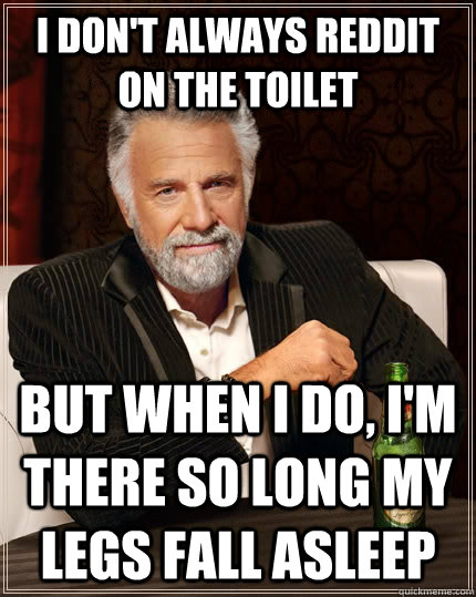 I don't always reddit on the toilet but when I do, I'm there so long my legs fall asleep - I don't always reddit on the toilet but when I do, I'm there so long my legs fall asleep  The Most Interesting Man In The World