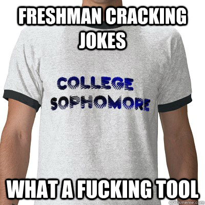Freshman cracking jokes What a fucking tool  College Sophomore