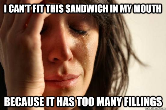 I can't fit this sandwich in my mouth because it has too many fillings  First World Problems