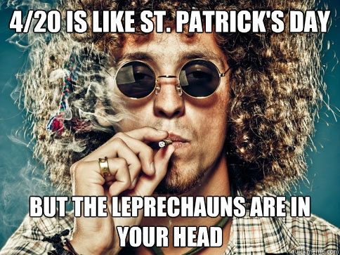 4/20 is like St. Patrick's day but the leprechauns are in your head  - 4/20 is like St. Patrick's day but the leprechauns are in your head   Typical stoner