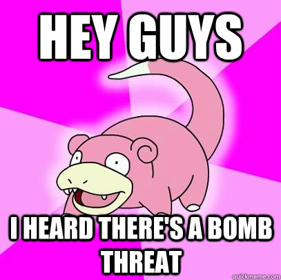 Hey guys I heard there's a bomb threat  Slowpoke