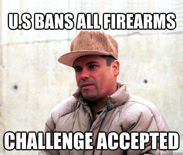 U.S BANS ALL FIREARMS CHALLENGE ACCEPTED  - U.S BANS ALL FIREARMS CHALLENGE ACCEPTED   Real life scumbag El Chapo Guzman