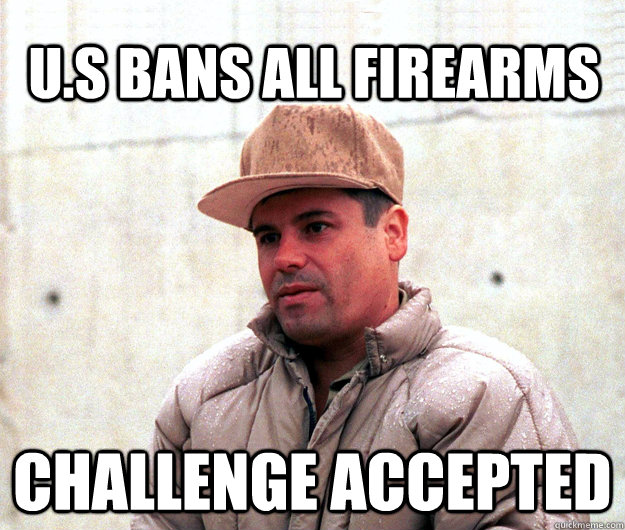 U.S BANS ALL FIREARMS CHALLENGE ACCEPTED   Real life scumbag El Chapo Guzman