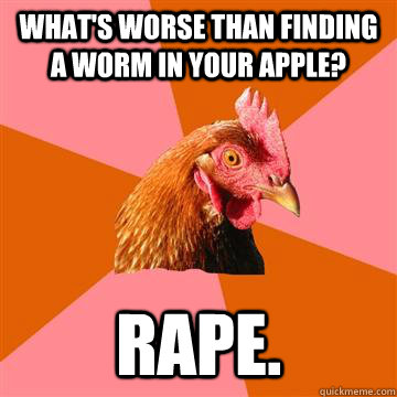 What's worse than finding a worm in your apple? RAPE.  Anti-Joke Chicken