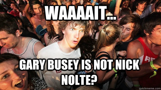 Waaaait... Gary Busey is not nick nolte?  Sudden Clarity Clarence