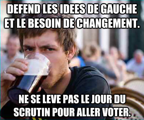 Defend les idees de gauche et le besoin de changement. Ne se leve pas le jour du scrutin pour aller voter. - Defend les idees de gauche et le besoin de changement. Ne se leve pas le jour du scrutin pour aller voter.  Lazy College Senior