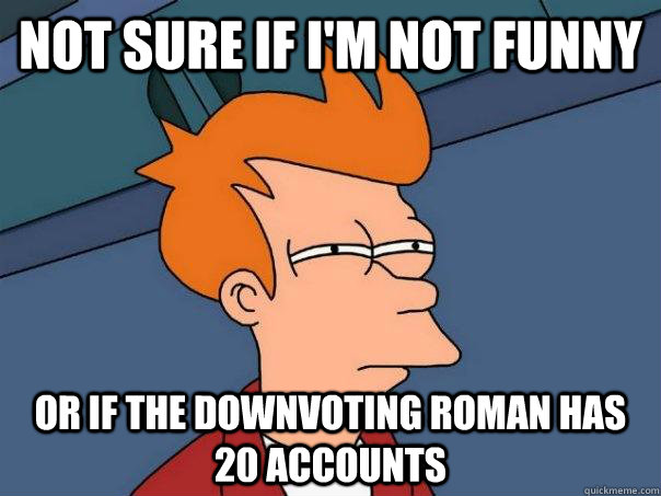Not sure if I'm not funny Or if the Downvoting roman has 20 accounts  Futurama Fry