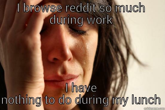 I BROWSE REDDIT SO MUCH DURING WORK I HAVE NOTHING TO DO DURING MY LUNCH First World Problems
