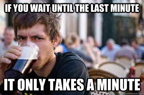If you wait until the last minute it only takes a minute  Lazy College Senior