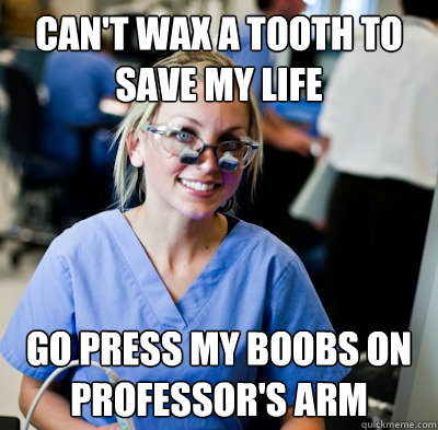 can't wax a tooth to save my life go press my boobs on professor's arm  overworked dental student