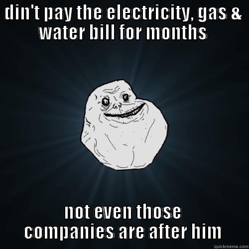 DIN'T PAY THE ELECTRICITY, GAS & WATER BILL FOR MONTHS NOT EVEN THOSE COMPANIES ARE AFTER HIM Forever Alone