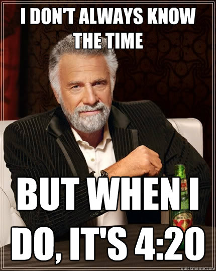 I don't always know the time But when I do, it's 4:20  The Most Interesting Man In The World