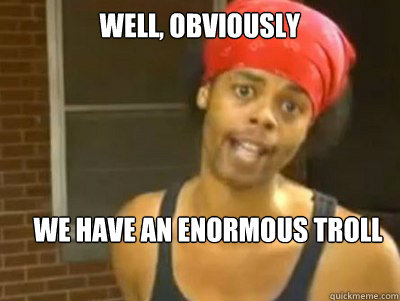 Well, obviously We have an enormous troll  Antoine Dodson