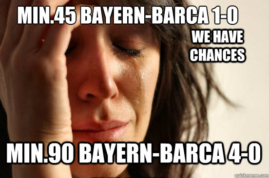 Min.45 Bayern-Barca 1-0
 Min.90 Bayern-Barca 4-0 We have Chances Haha FUNNY! -_-  First World Problems